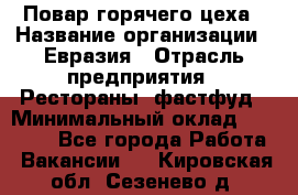 Повар горячего цеха › Название организации ­ Евразия › Отрасль предприятия ­ Рестораны, фастфуд › Минимальный оклад ­ 35 000 - Все города Работа » Вакансии   . Кировская обл.,Сезенево д.